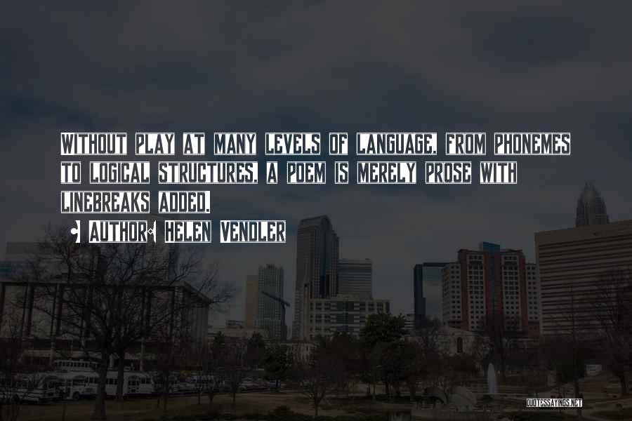 Helen Vendler Quotes: Without Play At Many Levels Of Language, From Phonemes To Logical Structures, A Poem Is Merely Prose With Linebreaks Added.