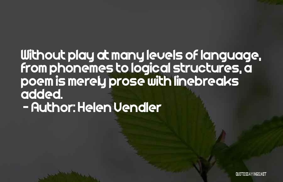 Helen Vendler Quotes: Without Play At Many Levels Of Language, From Phonemes To Logical Structures, A Poem Is Merely Prose With Linebreaks Added.
