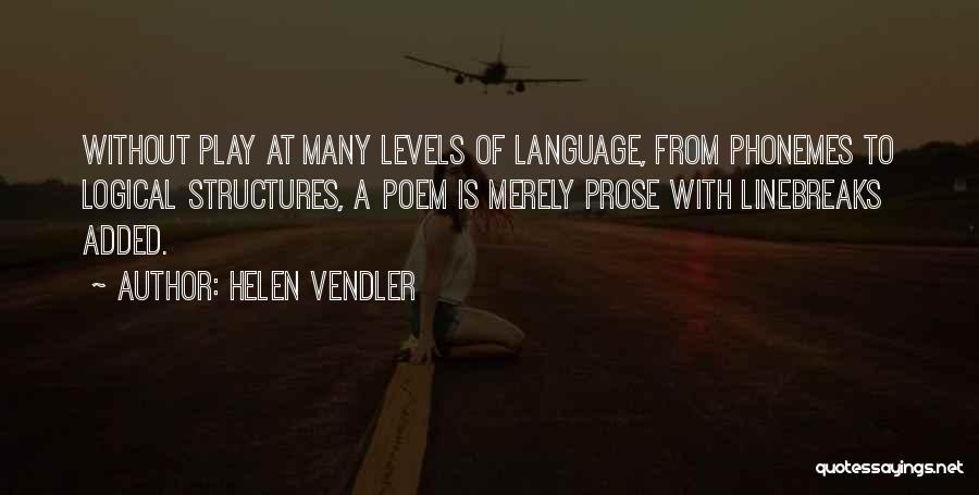 Helen Vendler Quotes: Without Play At Many Levels Of Language, From Phonemes To Logical Structures, A Poem Is Merely Prose With Linebreaks Added.