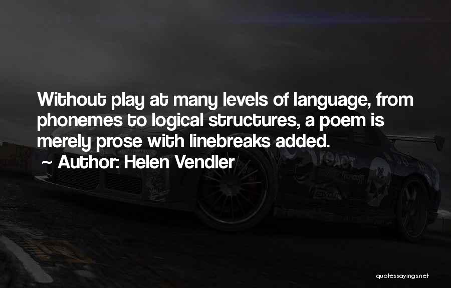 Helen Vendler Quotes: Without Play At Many Levels Of Language, From Phonemes To Logical Structures, A Poem Is Merely Prose With Linebreaks Added.