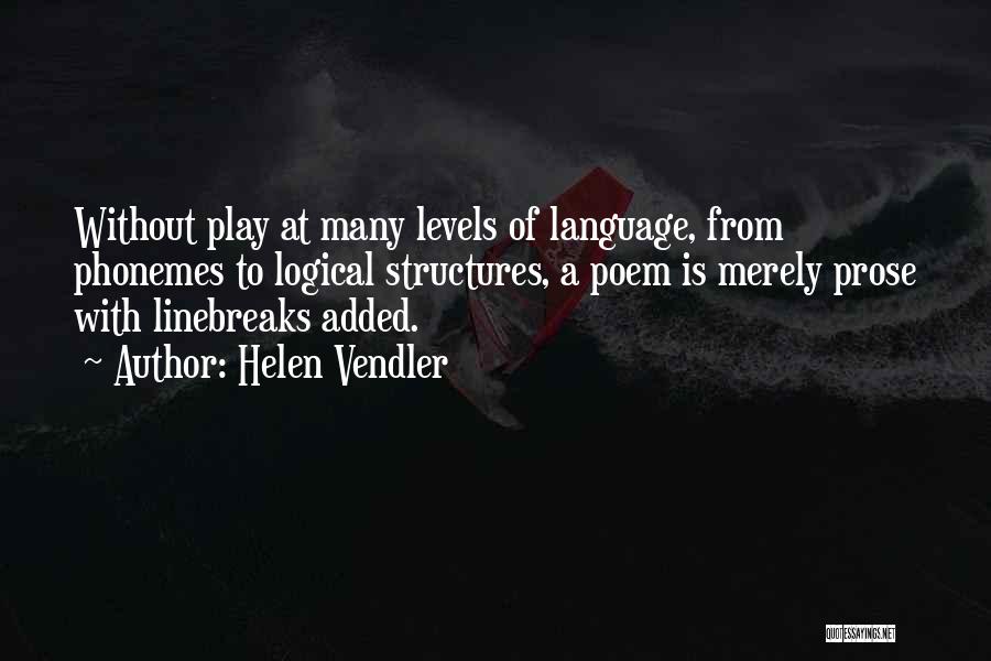 Helen Vendler Quotes: Without Play At Many Levels Of Language, From Phonemes To Logical Structures, A Poem Is Merely Prose With Linebreaks Added.