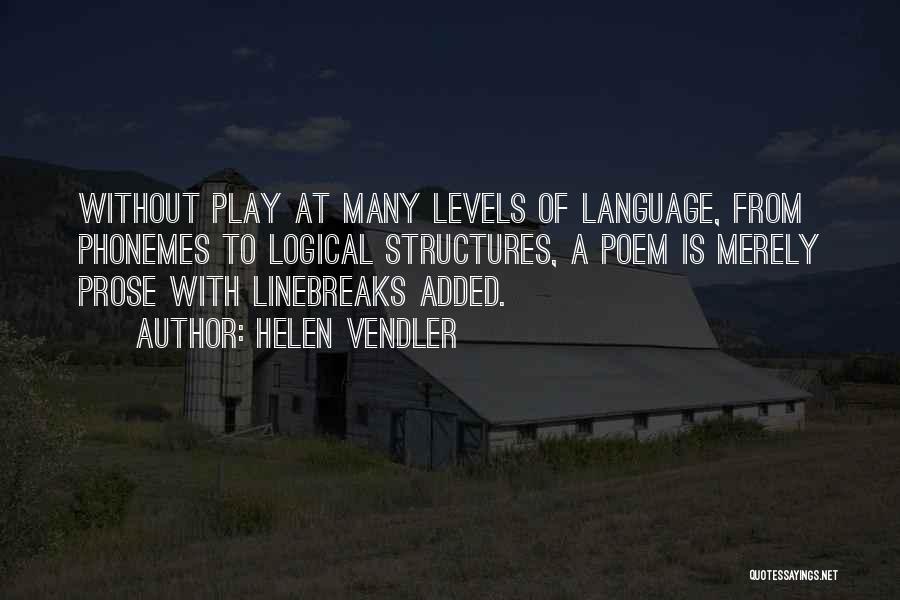 Helen Vendler Quotes: Without Play At Many Levels Of Language, From Phonemes To Logical Structures, A Poem Is Merely Prose With Linebreaks Added.