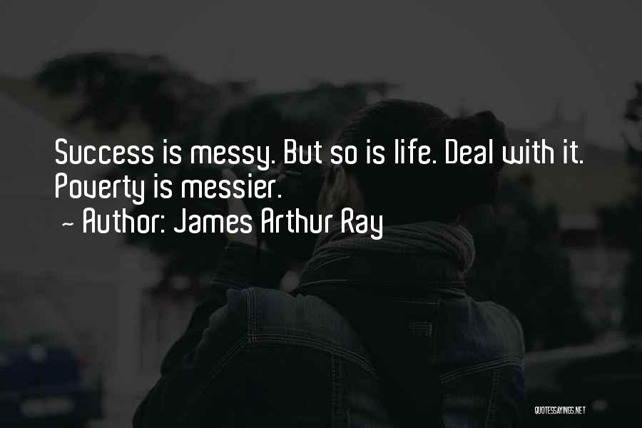 James Arthur Ray Quotes: Success Is Messy. But So Is Life. Deal With It. Poverty Is Messier.