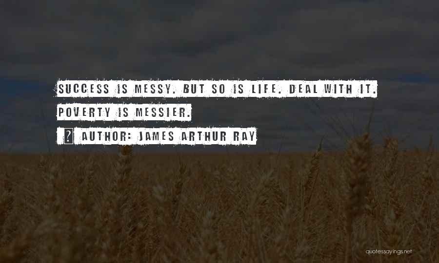 James Arthur Ray Quotes: Success Is Messy. But So Is Life. Deal With It. Poverty Is Messier.
