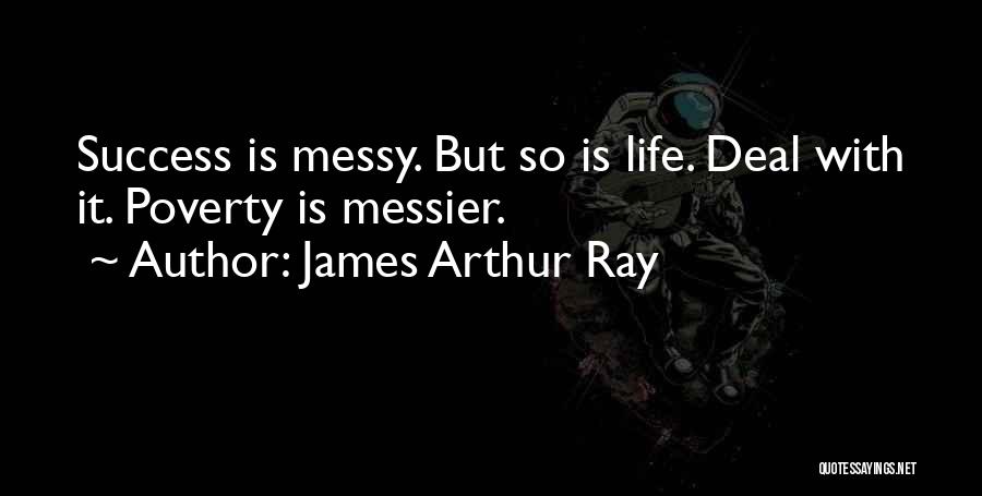 James Arthur Ray Quotes: Success Is Messy. But So Is Life. Deal With It. Poverty Is Messier.