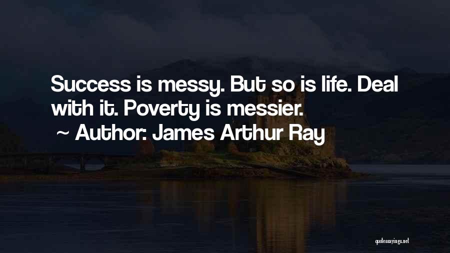 James Arthur Ray Quotes: Success Is Messy. But So Is Life. Deal With It. Poverty Is Messier.