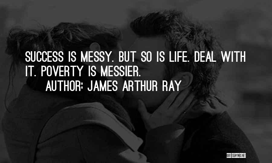 James Arthur Ray Quotes: Success Is Messy. But So Is Life. Deal With It. Poverty Is Messier.