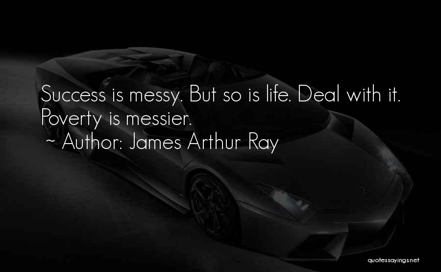 James Arthur Ray Quotes: Success Is Messy. But So Is Life. Deal With It. Poverty Is Messier.