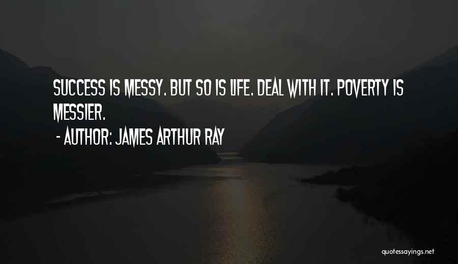 James Arthur Ray Quotes: Success Is Messy. But So Is Life. Deal With It. Poverty Is Messier.