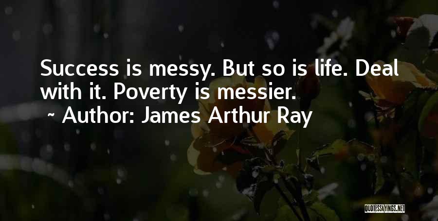James Arthur Ray Quotes: Success Is Messy. But So Is Life. Deal With It. Poverty Is Messier.