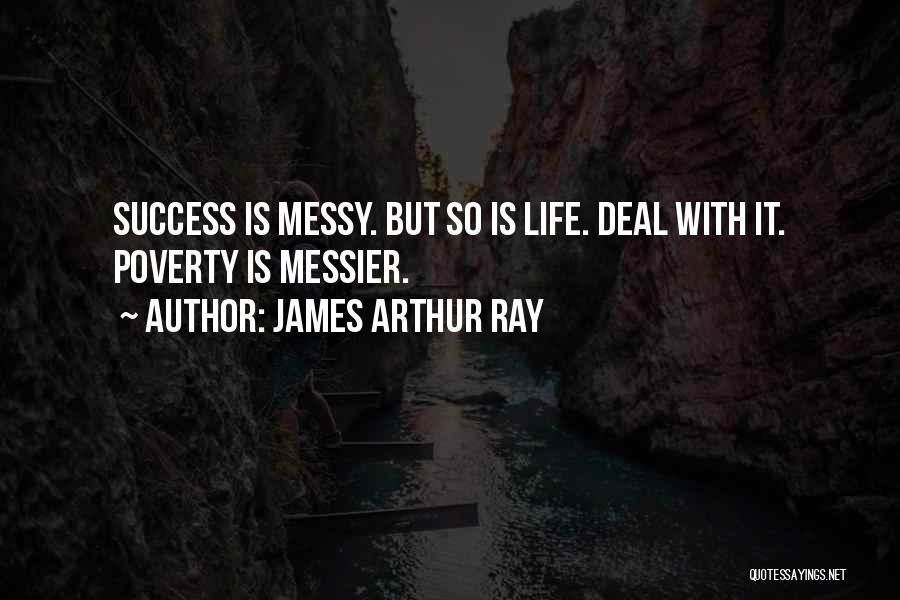 James Arthur Ray Quotes: Success Is Messy. But So Is Life. Deal With It. Poverty Is Messier.