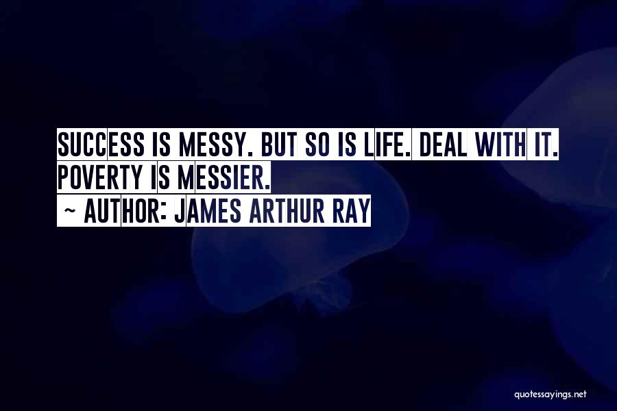 James Arthur Ray Quotes: Success Is Messy. But So Is Life. Deal With It. Poverty Is Messier.