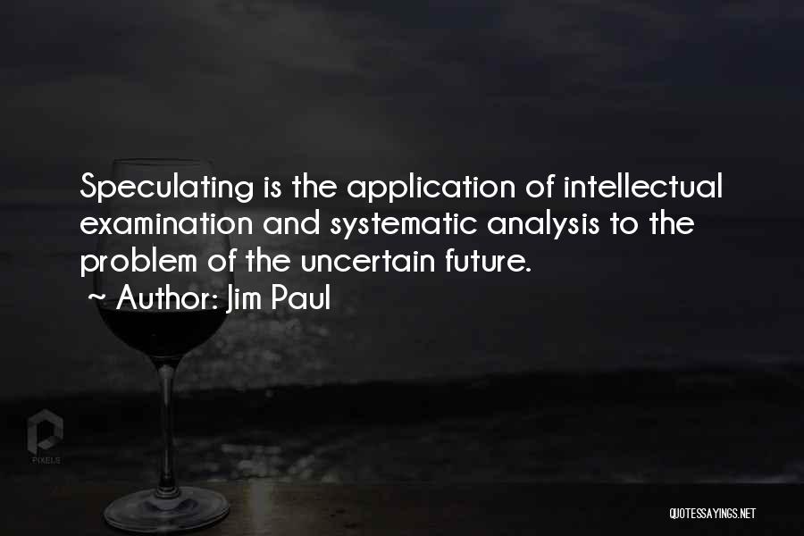 Jim Paul Quotes: Speculating Is The Application Of Intellectual Examination And Systematic Analysis To The Problem Of The Uncertain Future.