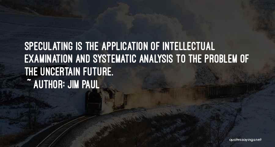 Jim Paul Quotes: Speculating Is The Application Of Intellectual Examination And Systematic Analysis To The Problem Of The Uncertain Future.