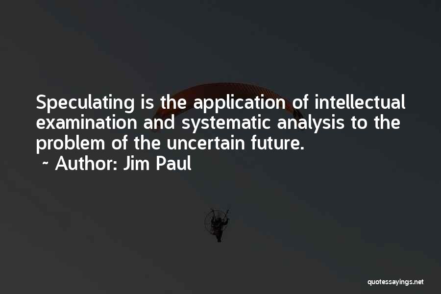 Jim Paul Quotes: Speculating Is The Application Of Intellectual Examination And Systematic Analysis To The Problem Of The Uncertain Future.