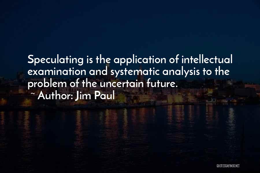 Jim Paul Quotes: Speculating Is The Application Of Intellectual Examination And Systematic Analysis To The Problem Of The Uncertain Future.