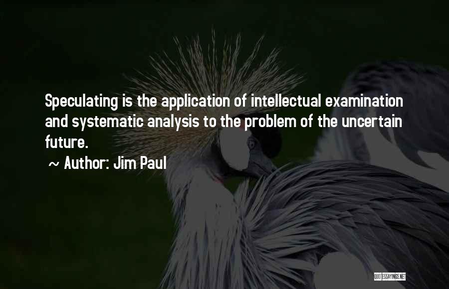 Jim Paul Quotes: Speculating Is The Application Of Intellectual Examination And Systematic Analysis To The Problem Of The Uncertain Future.