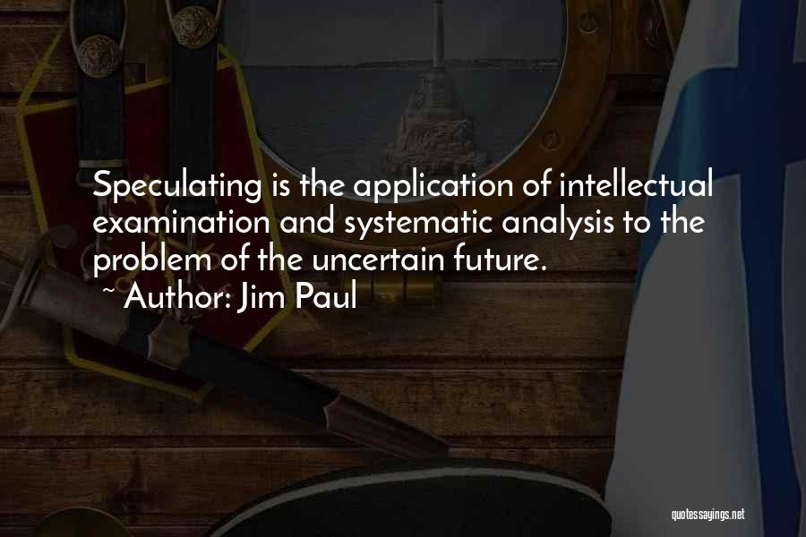 Jim Paul Quotes: Speculating Is The Application Of Intellectual Examination And Systematic Analysis To The Problem Of The Uncertain Future.