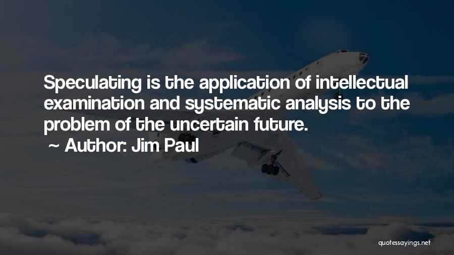 Jim Paul Quotes: Speculating Is The Application Of Intellectual Examination And Systematic Analysis To The Problem Of The Uncertain Future.