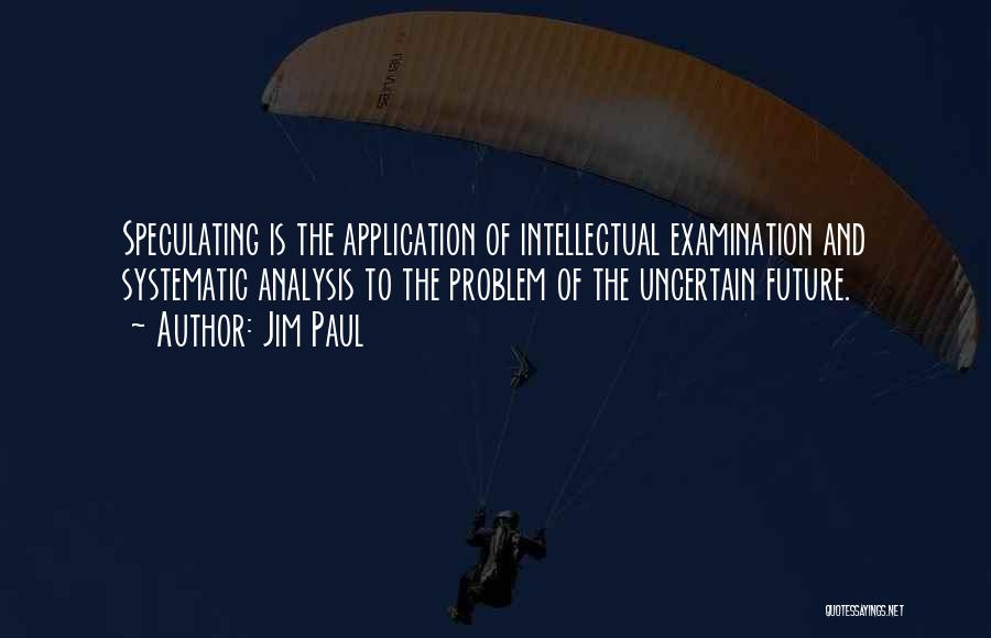 Jim Paul Quotes: Speculating Is The Application Of Intellectual Examination And Systematic Analysis To The Problem Of The Uncertain Future.