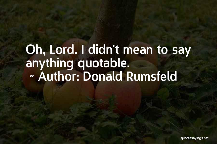 Donald Rumsfeld Quotes: Oh, Lord. I Didn't Mean To Say Anything Quotable.