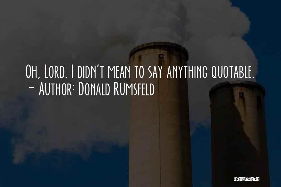 Donald Rumsfeld Quotes: Oh, Lord. I Didn't Mean To Say Anything Quotable.