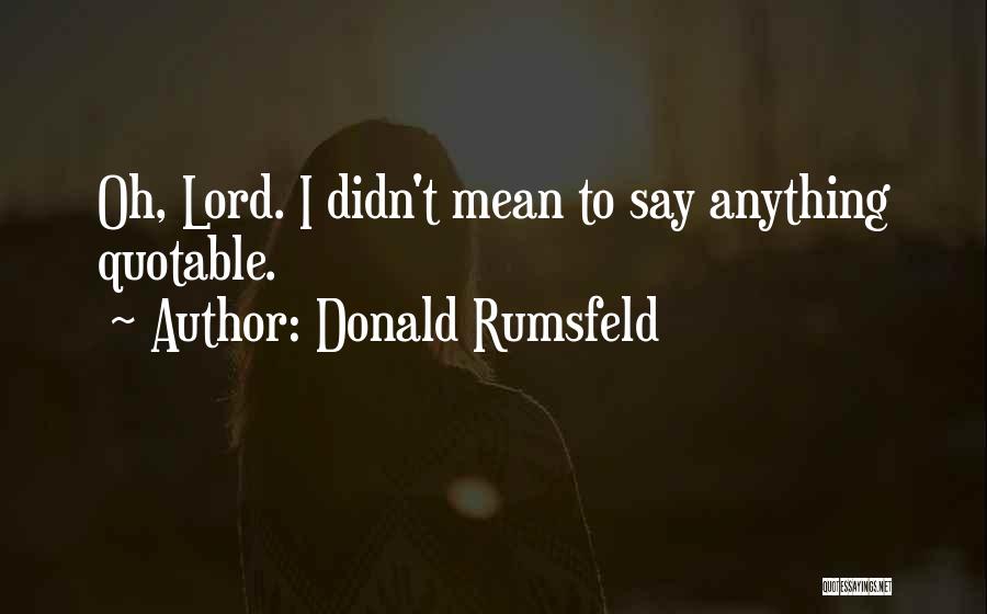 Donald Rumsfeld Quotes: Oh, Lord. I Didn't Mean To Say Anything Quotable.