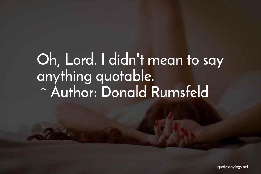 Donald Rumsfeld Quotes: Oh, Lord. I Didn't Mean To Say Anything Quotable.