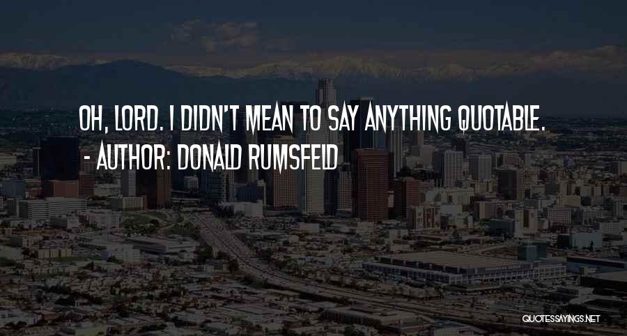 Donald Rumsfeld Quotes: Oh, Lord. I Didn't Mean To Say Anything Quotable.