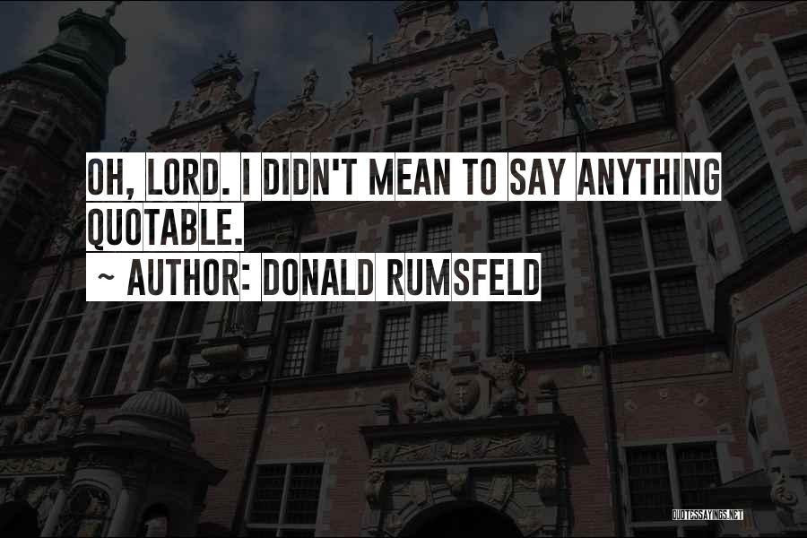 Donald Rumsfeld Quotes: Oh, Lord. I Didn't Mean To Say Anything Quotable.