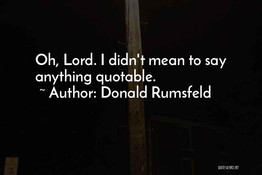 Donald Rumsfeld Quotes: Oh, Lord. I Didn't Mean To Say Anything Quotable.