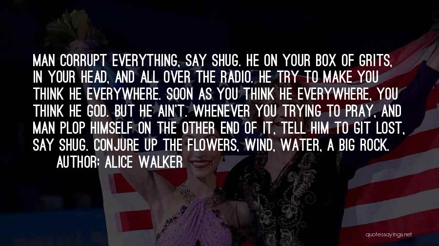 Alice Walker Quotes: Man Corrupt Everything, Say Shug. He On Your Box Of Grits, In Your Head, And All Over The Radio. He