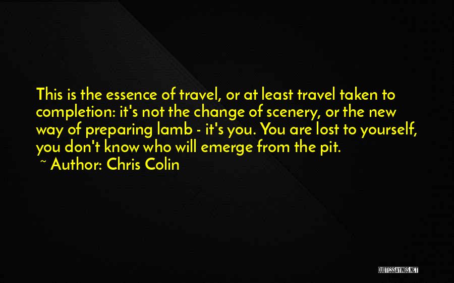 Chris Colin Quotes: This Is The Essence Of Travel, Or At Least Travel Taken To Completion: It's Not The Change Of Scenery, Or