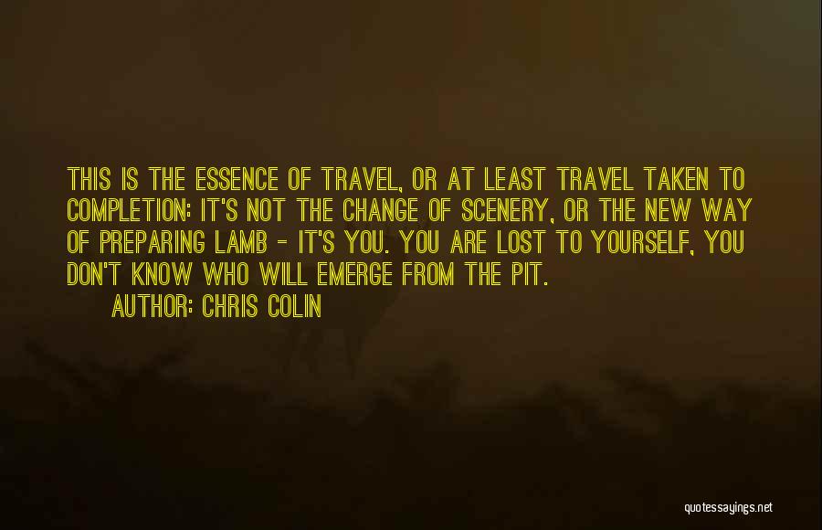 Chris Colin Quotes: This Is The Essence Of Travel, Or At Least Travel Taken To Completion: It's Not The Change Of Scenery, Or