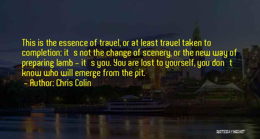 Chris Colin Quotes: This Is The Essence Of Travel, Or At Least Travel Taken To Completion: It's Not The Change Of Scenery, Or