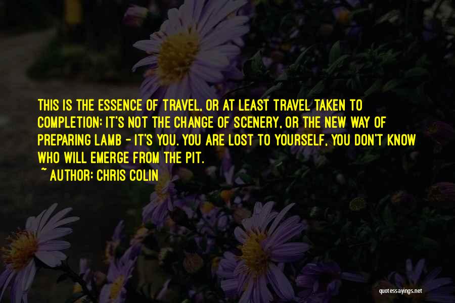 Chris Colin Quotes: This Is The Essence Of Travel, Or At Least Travel Taken To Completion: It's Not The Change Of Scenery, Or