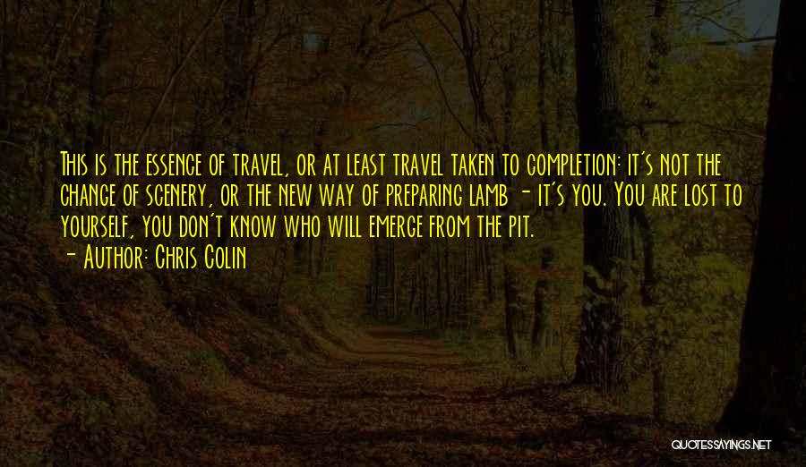 Chris Colin Quotes: This Is The Essence Of Travel, Or At Least Travel Taken To Completion: It's Not The Change Of Scenery, Or