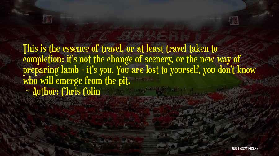 Chris Colin Quotes: This Is The Essence Of Travel, Or At Least Travel Taken To Completion: It's Not The Change Of Scenery, Or