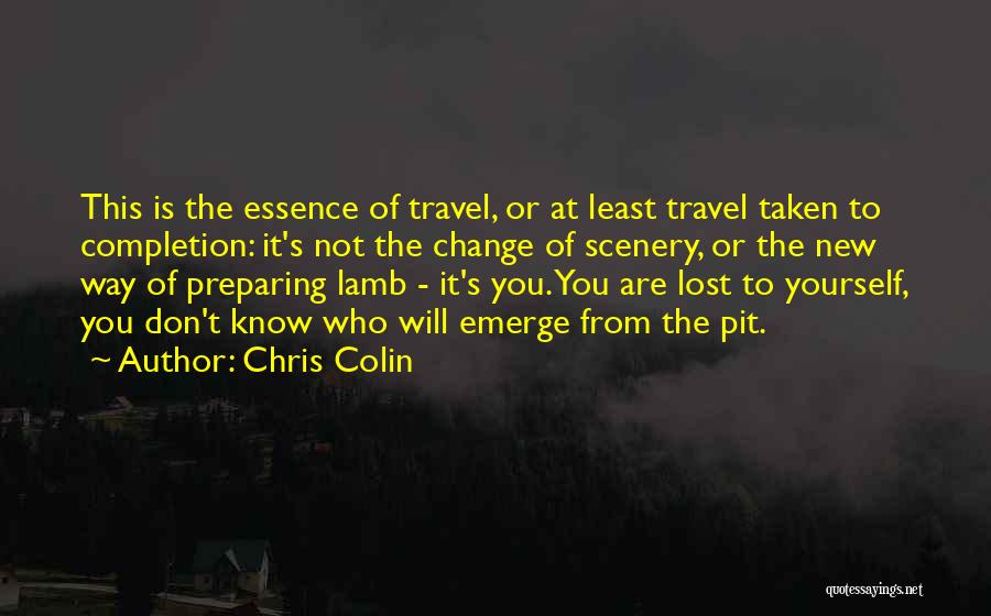 Chris Colin Quotes: This Is The Essence Of Travel, Or At Least Travel Taken To Completion: It's Not The Change Of Scenery, Or