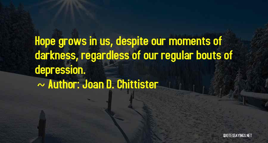 Joan D. Chittister Quotes: Hope Grows In Us, Despite Our Moments Of Darkness, Regardless Of Our Regular Bouts Of Depression.