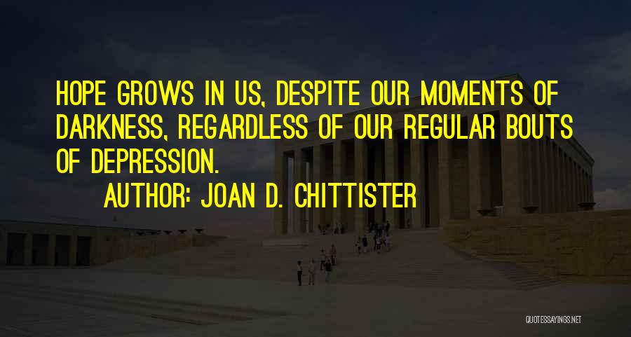 Joan D. Chittister Quotes: Hope Grows In Us, Despite Our Moments Of Darkness, Regardless Of Our Regular Bouts Of Depression.