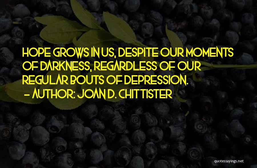 Joan D. Chittister Quotes: Hope Grows In Us, Despite Our Moments Of Darkness, Regardless Of Our Regular Bouts Of Depression.