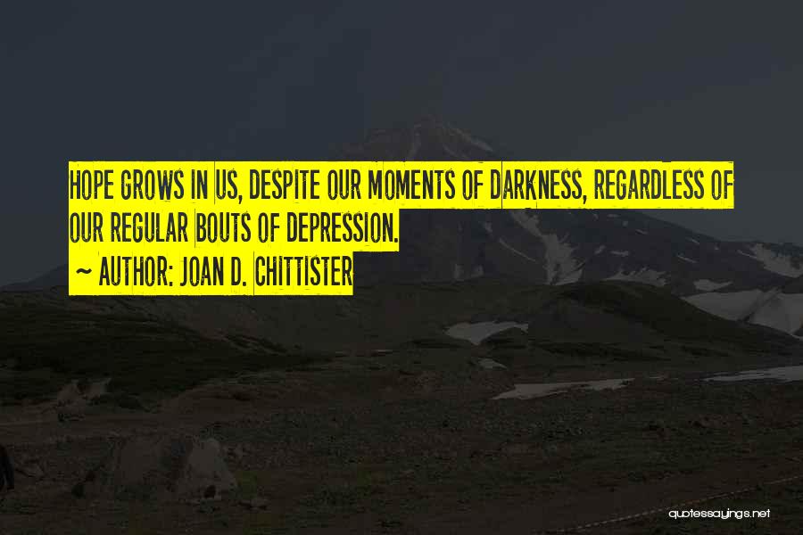 Joan D. Chittister Quotes: Hope Grows In Us, Despite Our Moments Of Darkness, Regardless Of Our Regular Bouts Of Depression.