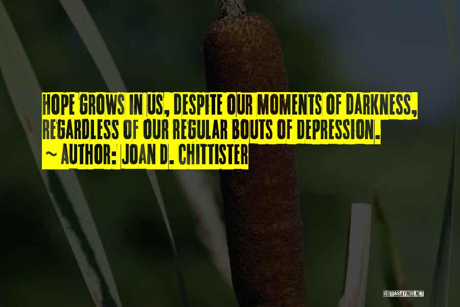Joan D. Chittister Quotes: Hope Grows In Us, Despite Our Moments Of Darkness, Regardless Of Our Regular Bouts Of Depression.