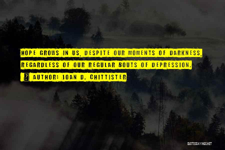 Joan D. Chittister Quotes: Hope Grows In Us, Despite Our Moments Of Darkness, Regardless Of Our Regular Bouts Of Depression.