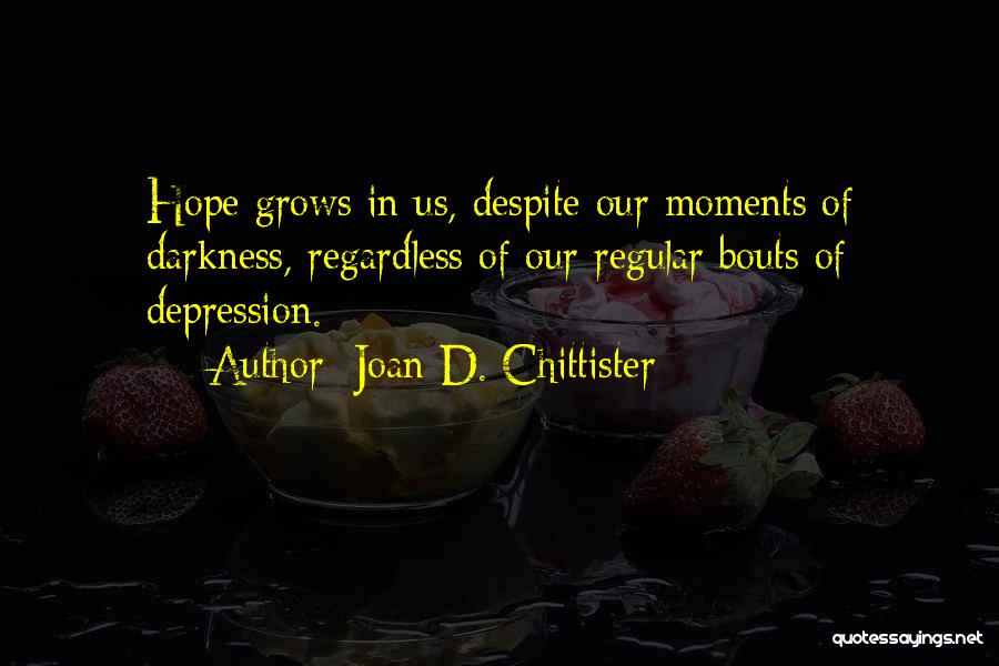 Joan D. Chittister Quotes: Hope Grows In Us, Despite Our Moments Of Darkness, Regardless Of Our Regular Bouts Of Depression.