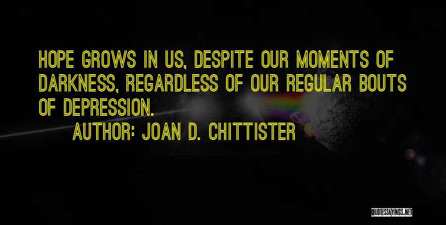 Joan D. Chittister Quotes: Hope Grows In Us, Despite Our Moments Of Darkness, Regardless Of Our Regular Bouts Of Depression.