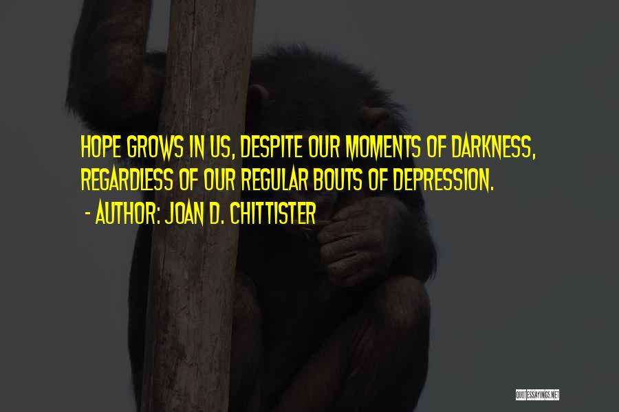 Joan D. Chittister Quotes: Hope Grows In Us, Despite Our Moments Of Darkness, Regardless Of Our Regular Bouts Of Depression.