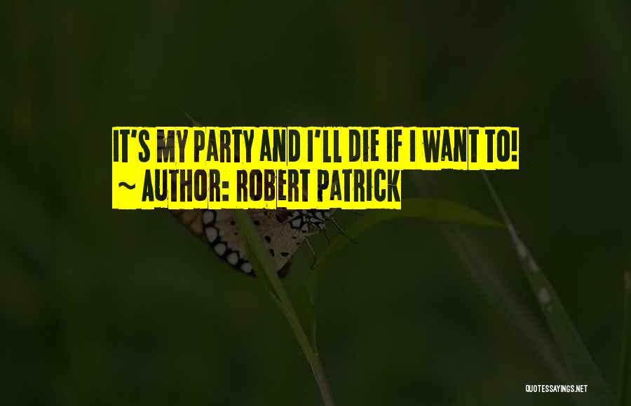 Robert Patrick Quotes: It's My Party And I'll Die If I Want To!