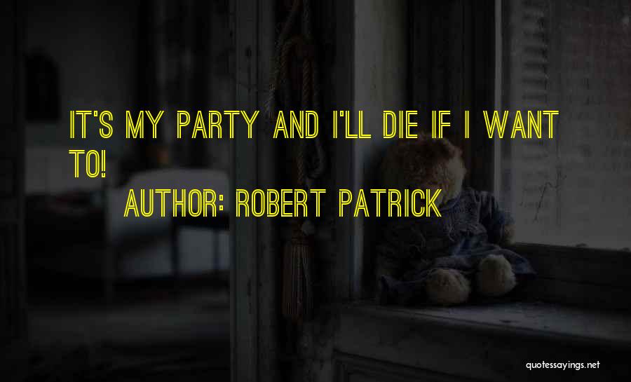 Robert Patrick Quotes: It's My Party And I'll Die If I Want To!